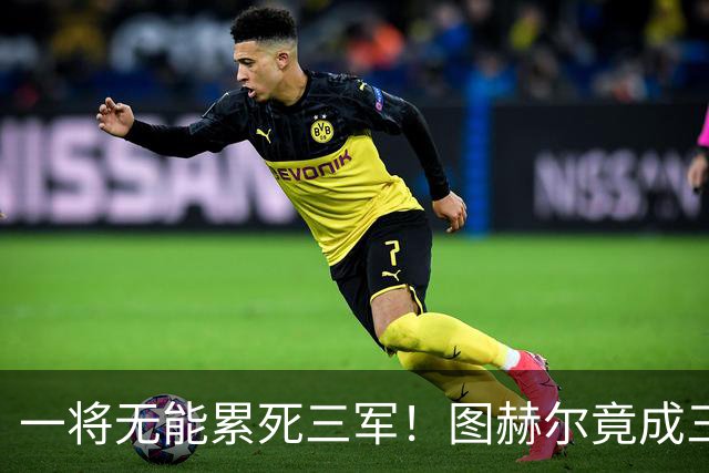 一将无能累死三军！图赫尔竟成三狮大短板 赢球纯侥幸