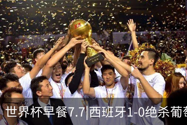世界杯早餐7.7|西班牙1-0绝杀葡萄牙 中国男篮世预赛大胜中国台北
