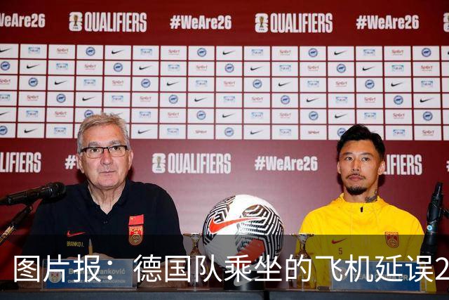 图片报：德国队乘坐的飞机延误20分钟，原因是随行人员忘带护照