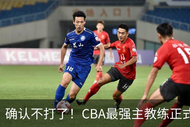 确认不打了！CBA最强主教练正式卸任，或加盟广东队取代杜锋？