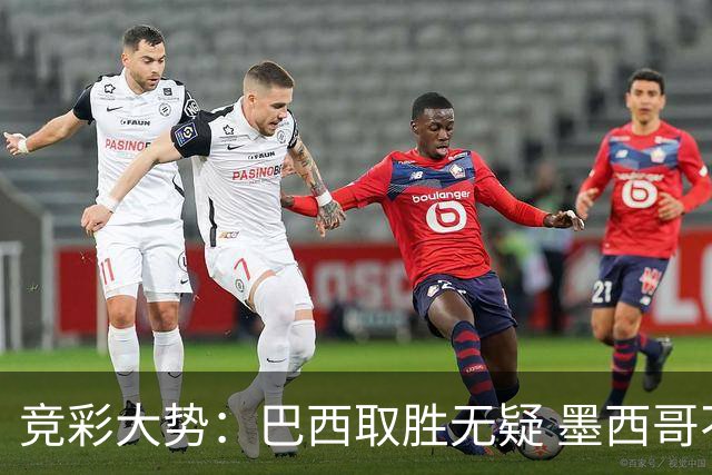 竞彩大势：巴西取胜无疑 墨西哥不败可期