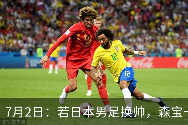 7月2日：若日本男足换帅，森宝一后继任者有这6位人选，谁能助力再次冲击大力神杯